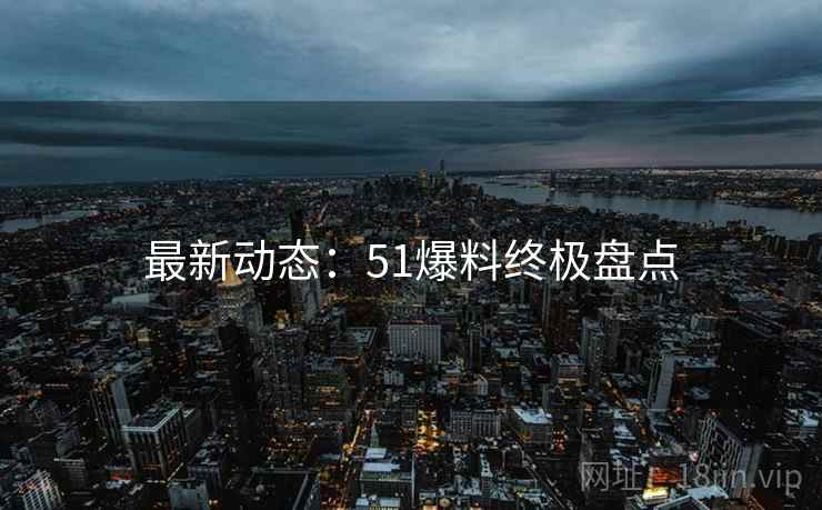 最新动态：51爆料终极盘点