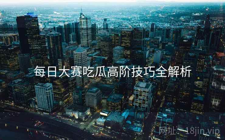 每日大赛吃瓜高阶技巧全解析