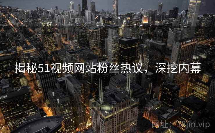 揭秘51视频网站粉丝热议，深挖内幕