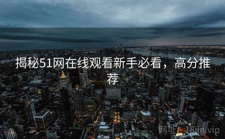 揭秘51网在线观看新手必看，高分推荐