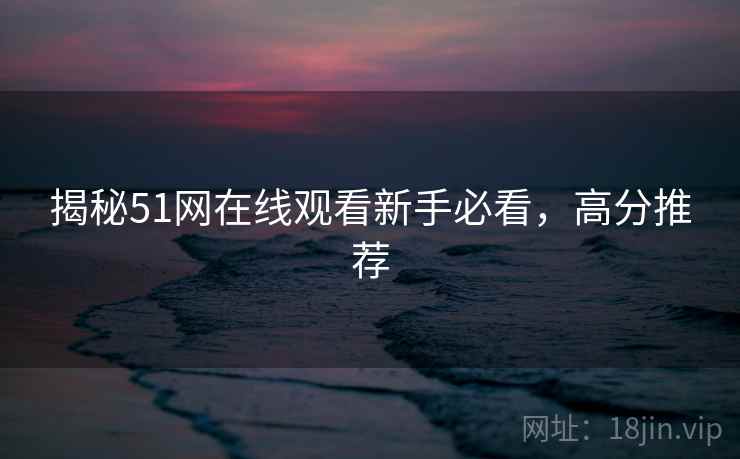 揭秘51网在线观看新手必看，高分推荐