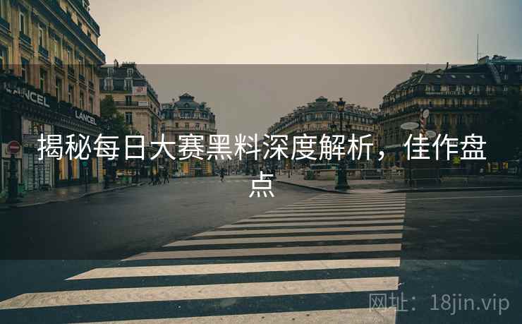 揭秘每日大赛黑料深度解析，佳作盘点