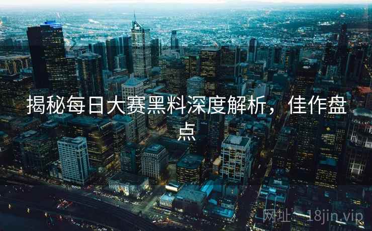 揭秘每日大赛黑料深度解析，佳作盘点