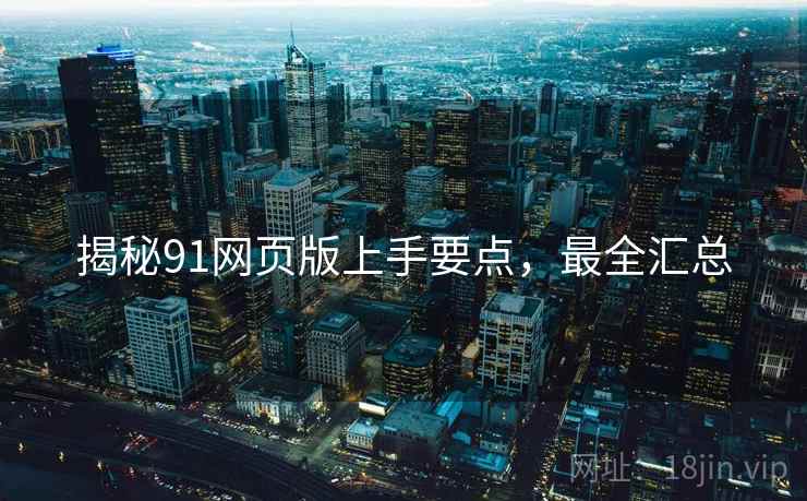 揭秘91网页版上手要点，最全汇总