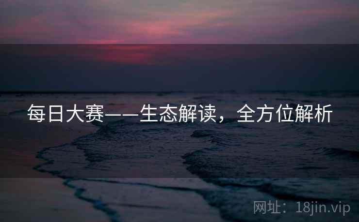 每日大赛——生态解读，全方位解析