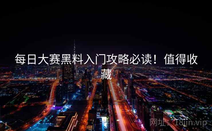 每日大赛黑料入门攻略必读！值得收藏