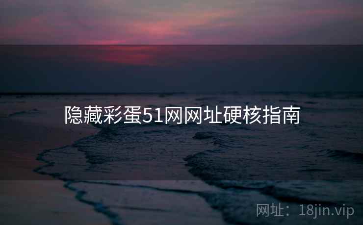 隐藏彩蛋51网网址硬核指南