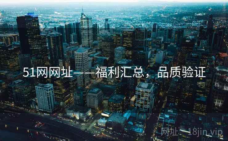 51网网址——福利汇总，品质验证