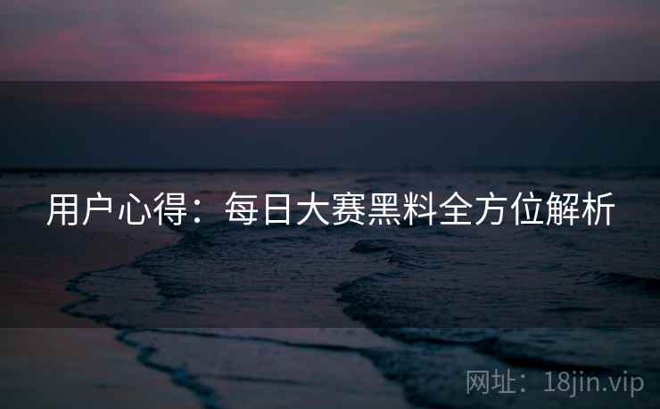 用户心得：每日大赛黑料全方位解析