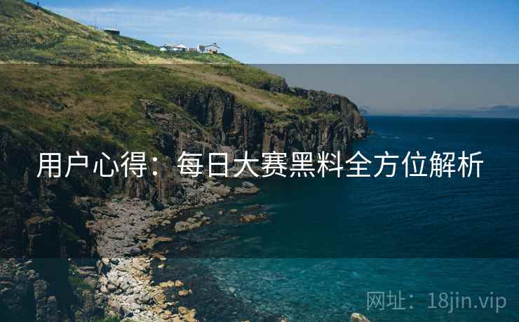 用户心得：每日大赛黑料全方位解析