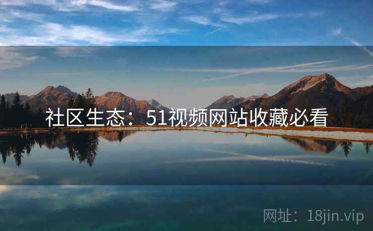 社区生态：51视频网站收藏必看
