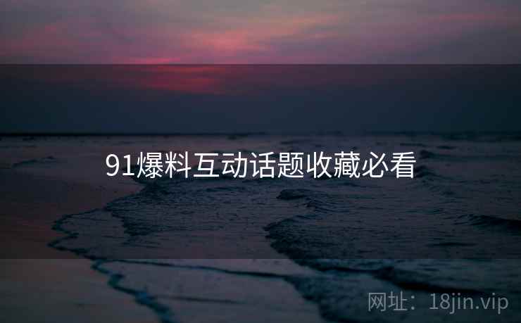 91爆料互动话题收藏必看