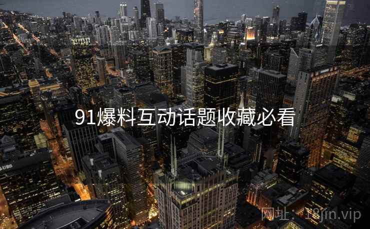 91爆料互动话题收藏必看