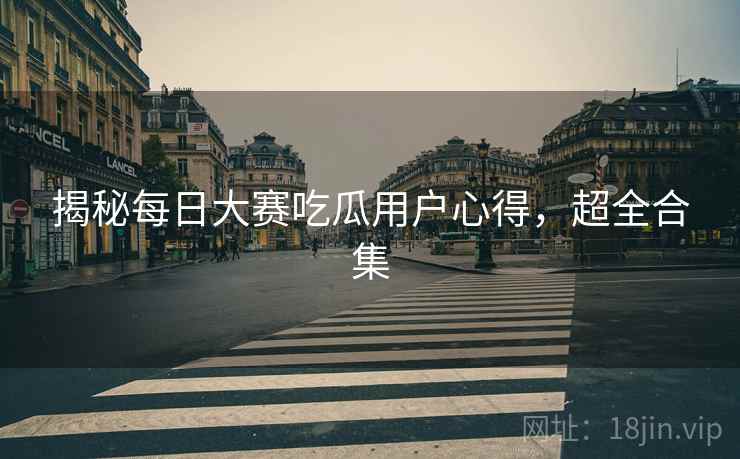 揭秘每日大赛吃瓜用户心得，超全合集