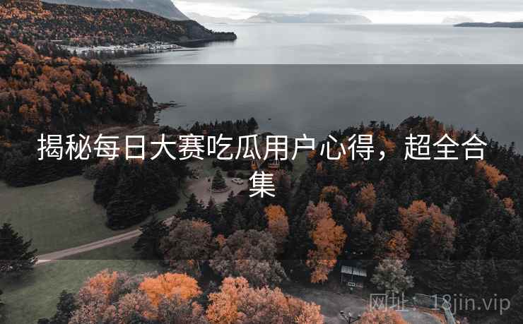 揭秘每日大赛吃瓜用户心得，超全合集