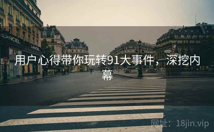 用户心得带你玩转91大事件，深挖内幕