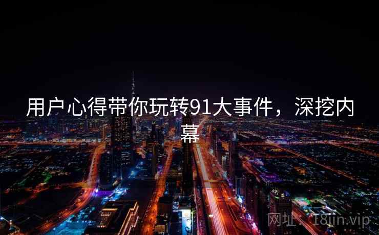 用户心得带你玩转91大事件，深挖内幕