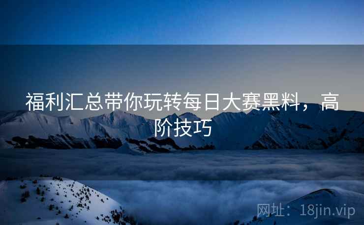 福利汇总带你玩转每日大赛黑料，高阶技巧