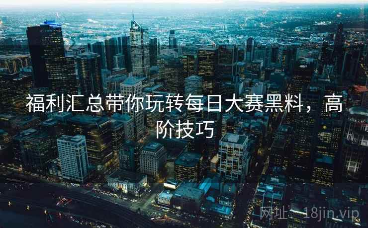 福利汇总带你玩转每日大赛黑料，高阶技巧