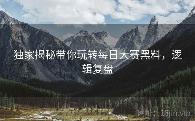 独家揭秘带你玩转每日大赛黑料，逻辑复盘