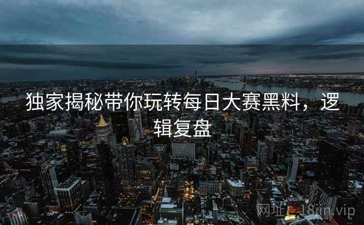 独家揭秘带你玩转每日大赛黑料，逻辑复盘