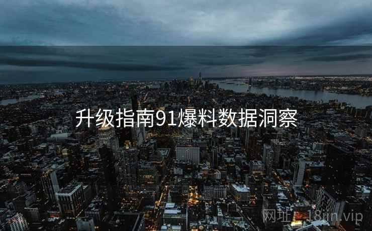 升级指南91爆料数据洞察