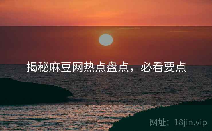 揭秘麻豆网热点盘点，必看要点
