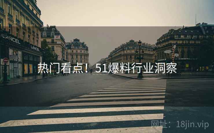 热门看点！51爆料行业洞察