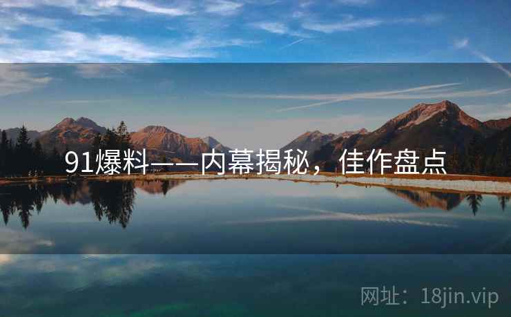 91爆料——内幕揭秘，佳作盘点