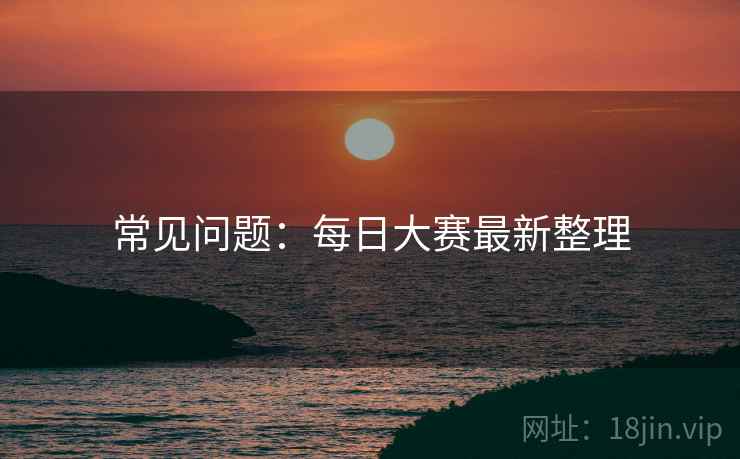 常见问题：每日大赛最新整理