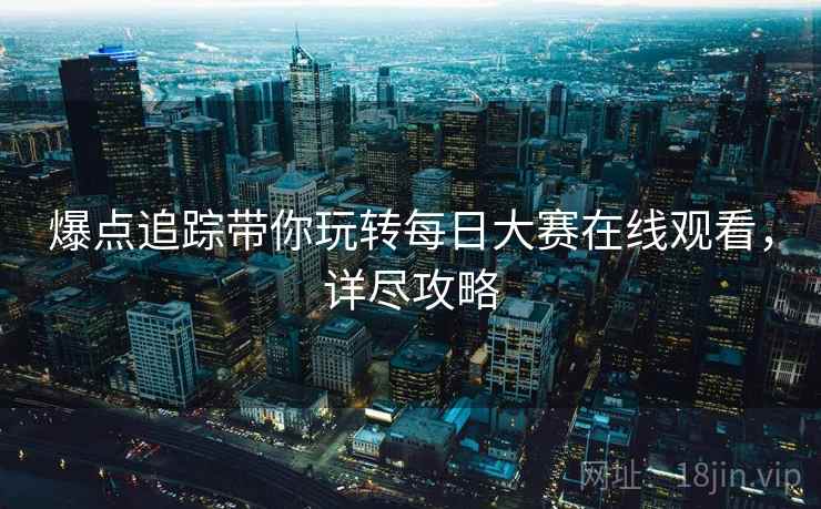 爆点追踪带你玩转每日大赛在线观看，详尽攻略