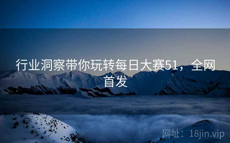 行业洞察带你玩转每日大赛51，全网首发