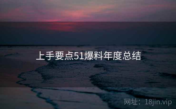 上手要点51爆料年度总结