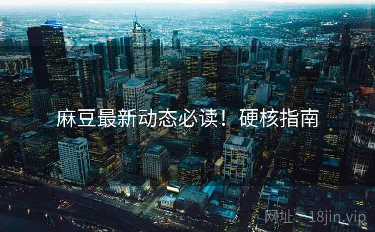 麻豆最新动态必读！硬核指南