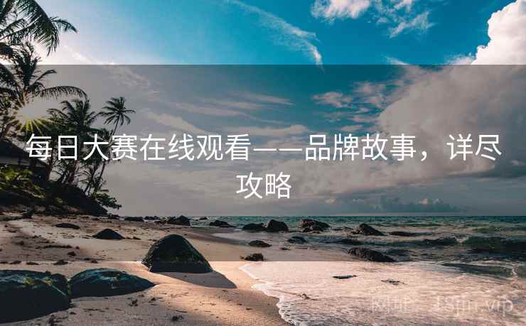 每日大赛在线观看——品牌故事，详尽攻略