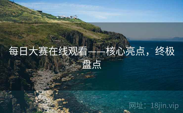 每日大赛在线观看——核心亮点，终极盘点