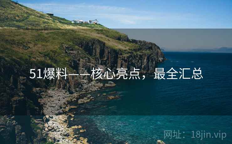 51爆料——核心亮点，最全汇总