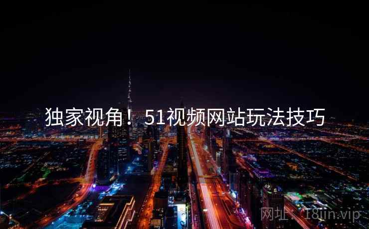 独家视角！51视频网站玩法技巧