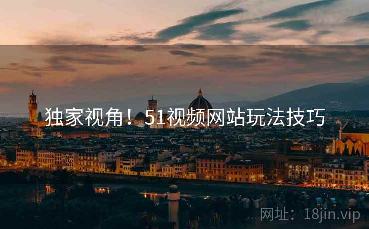 独家视角！51视频网站玩法技巧