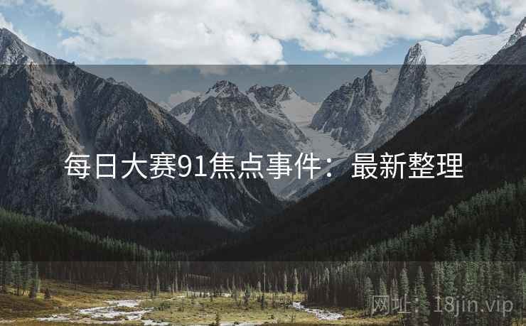 每日大赛91焦点事件：最新整理