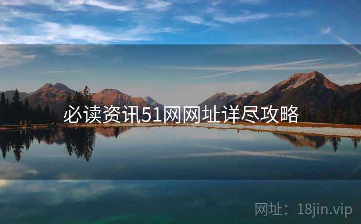 必读资讯51网网址详尽攻略