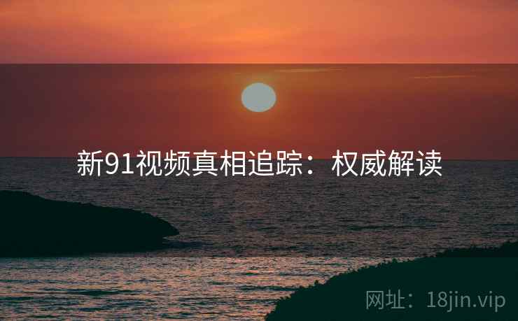 新91视频真相追踪：权威解读