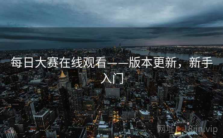 每日大赛在线观看——版本更新，新手入门