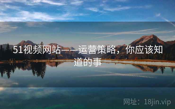51视频网站——运营策略，你应该知道的事