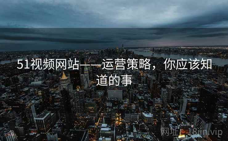 51视频网站——运营策略，你应该知道的事