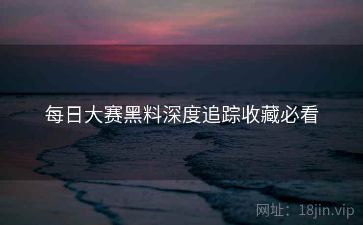 每日大赛黑料深度追踪收藏必看
