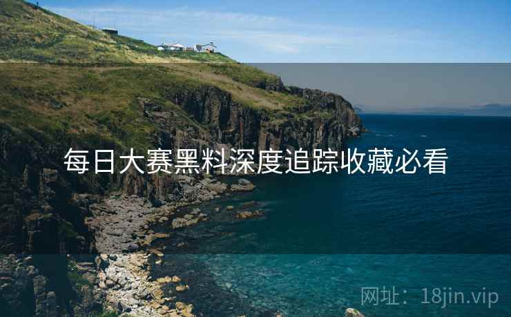 每日大赛黑料深度追踪收藏必看