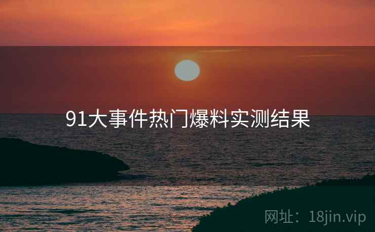 91大事件热门爆料实测结果