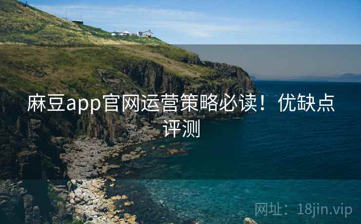 麻豆app官网运营策略必读！优缺点评测