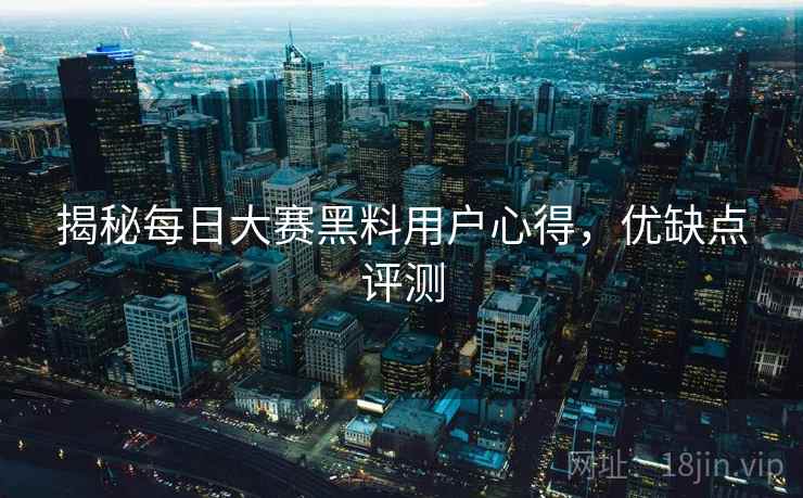揭秘每日大赛黑料用户心得，优缺点评测
